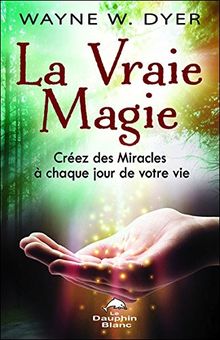 La Vraie Magie - Créez des Miracles à chaque jour de votre vie