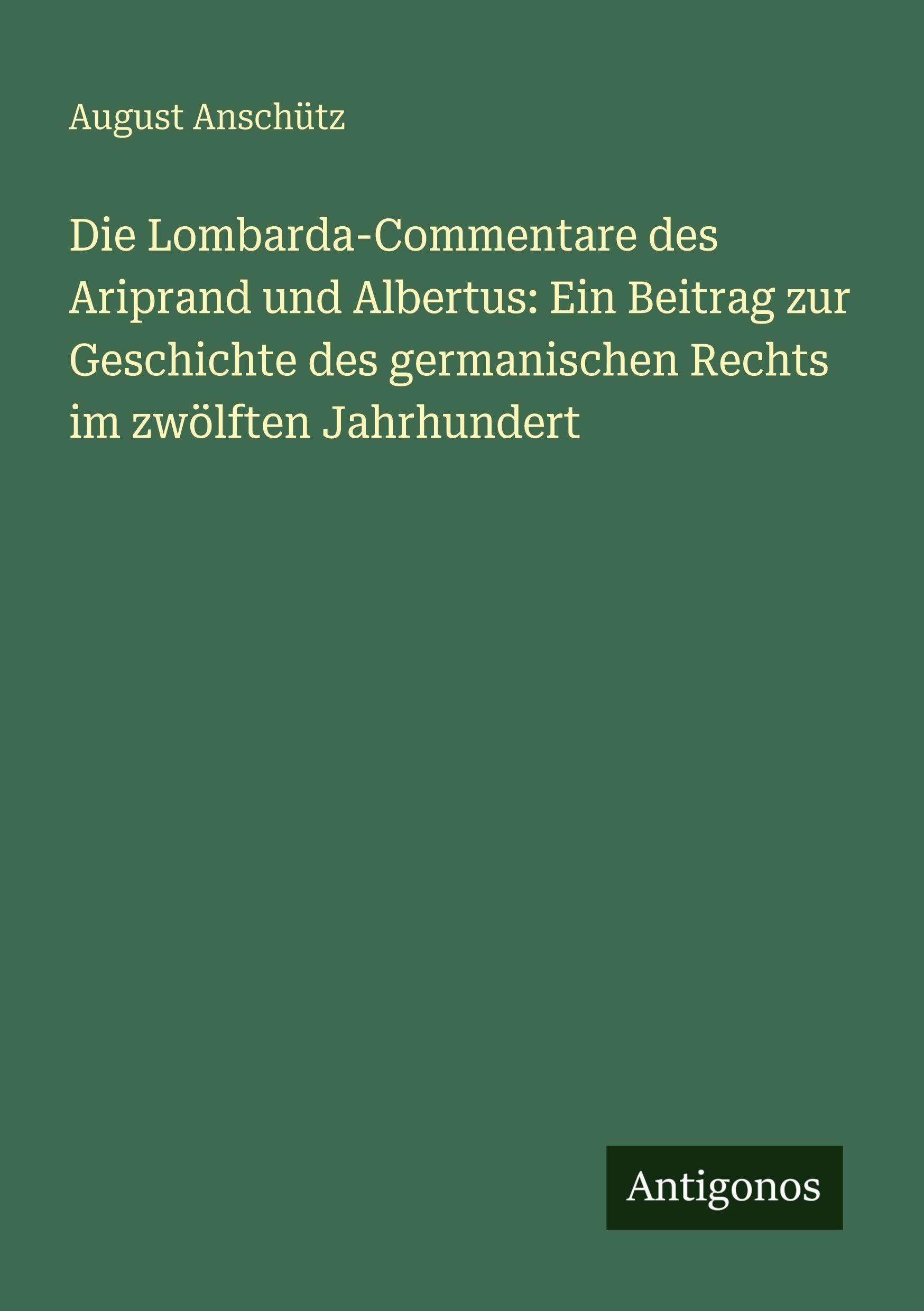 Die Lombarda-Commentare des Ariprand und Albertus: Ein Beitrag zur Geschichte des germanischen Rechts im zwölften Jahrhundert
