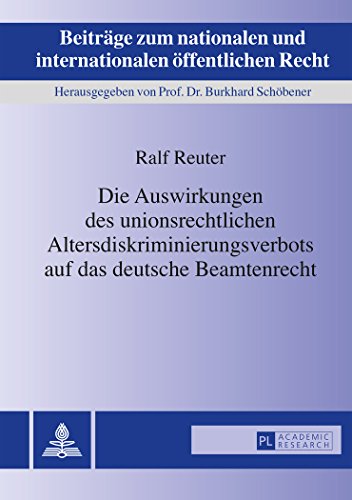 Die Auswirkungen des unionsrechtlichen Altersdiskriminierungsverbots auf das deutsche Beamtenrecht (Beiträge zum nationalen und internationalen öffentlichen Recht)