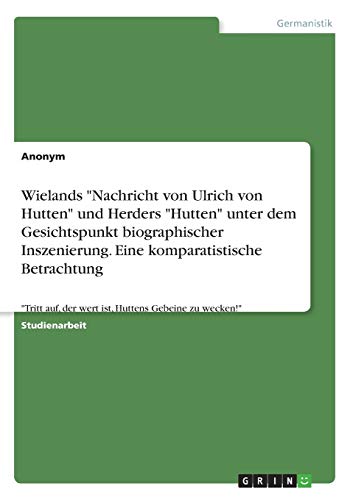 Wielands Nachricht von Ulrich von Hutten und Herders Hutten unter dem Gesichtspunkt biographischer Inszenierung. Eine komparatistische ... der wert ist, Huttens Gebeine zu wecken!