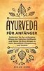 Ayurveda für Anfänger: Entdecken Sie das verborgene Wissen der indischen Heilkunde und führen Sie Ihren Körper zu mehr Gesundheit, Entspannung und Vitalität