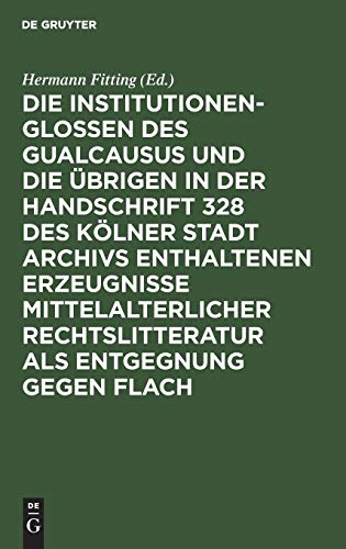 Die Institutionenglossen des Gualcausus und die übrigen in der Handschrift 328 des Kölner Stadt Archivs enthaltenen Erzeugnisse mittelalterlicher Rechtslitteratur als Entgegnung gegen Flach