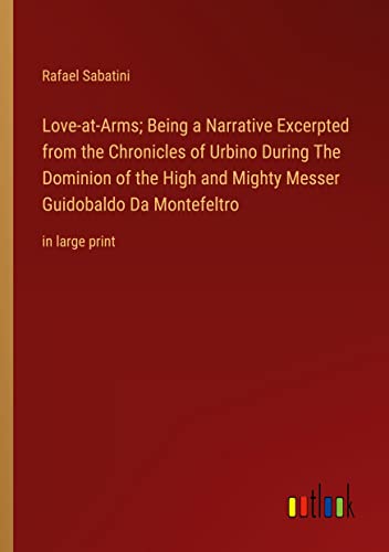Love-at-Arms; Being a Narrative Excerpted from the Chronicles of Urbino During The Dominion of the High and Mighty Messer Guidobaldo Da Montefeltro: in large print