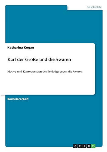 Karl der Große und die Awaren: Motive und Konsequenzen der Feldzüge gegen die Awaren