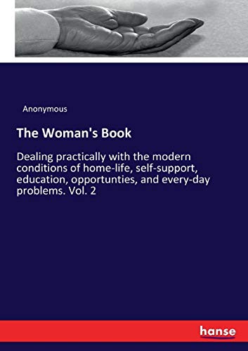 The Woman's Book: Dealing practically with the modern conditions of home-life, self-support, education, opportunties, and every-day problems. Vol. 2