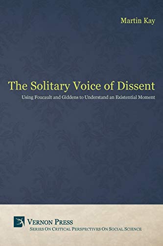 The Solitary Voice of Dissent: Using Foucault and Giddens to Understand an Existential Moment (Critical Perspectives on Social Science)