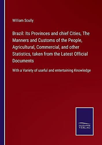 Brazil: Its Provinces and chief Cities, The Manners and Customs of the People, Agricultural, Commercial, and other Statistics, taken from the Latest ... Variety of useful and entertaining Knowledge