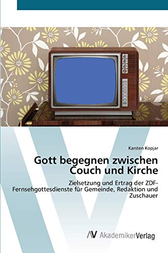 Gott begegnen zwischen Couch und Kirche: Zielsetzung und Ertrag der ZDF-Fernsehgottesdienste für Gemeinde, Redaktion und Zuschauer
