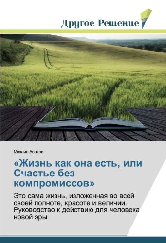 «Жизнь как она есть, или Счастье без компромиссов»: Это сама жизнь, изложенная во всей своей полноте, красоте и величии. Руководство к действию для ... k dejstwiü dlq cheloweka nowoj äry
