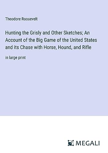 Hunting the Grisly and Other Sketches; An Account of the Big Game of the United States and its Chase with Horse, Hound, and Rifle: in large print