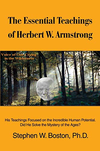 The Essential Teachings of Herbert W. Armstrong: His Teachings Focused on the Incredible Human Potential. Did He Solve the Mystery of the Ages?