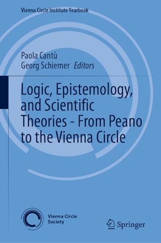 Logic, Epistemology, and Scientific Theories - From Peano to the Vienna Circle (Vienna Circle Institute Yearbook, 29, Band 29)