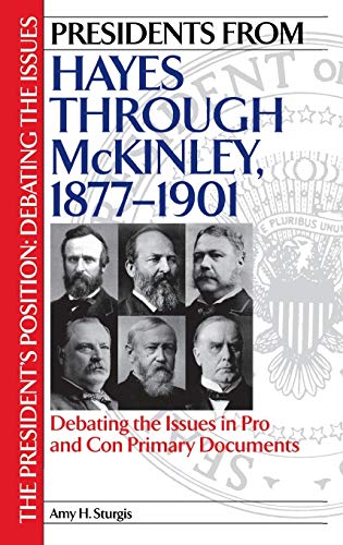 Presidents from Hayes through McKinley, 1877-1901: Debating the Issues in Pro and Con Primary Documents (PRESIDENTS POSITION)