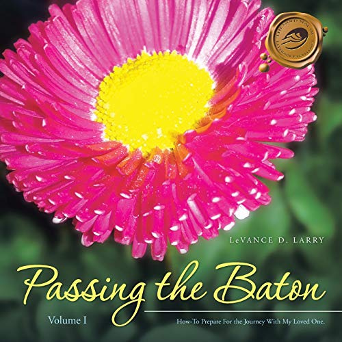 Passing the Baton: How-To Prepare For the Journey With My End of Life Loved One.