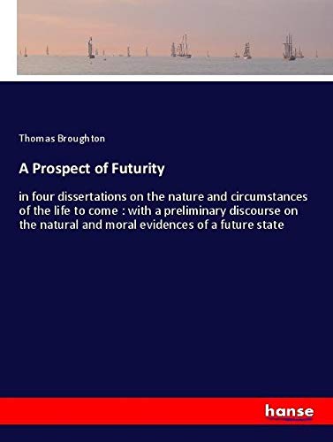 A Prospect of Futurity: in four dissertations on the nature and circumstances of the life to come : with a preliminary discourse on the natural and moral evidences of a future state