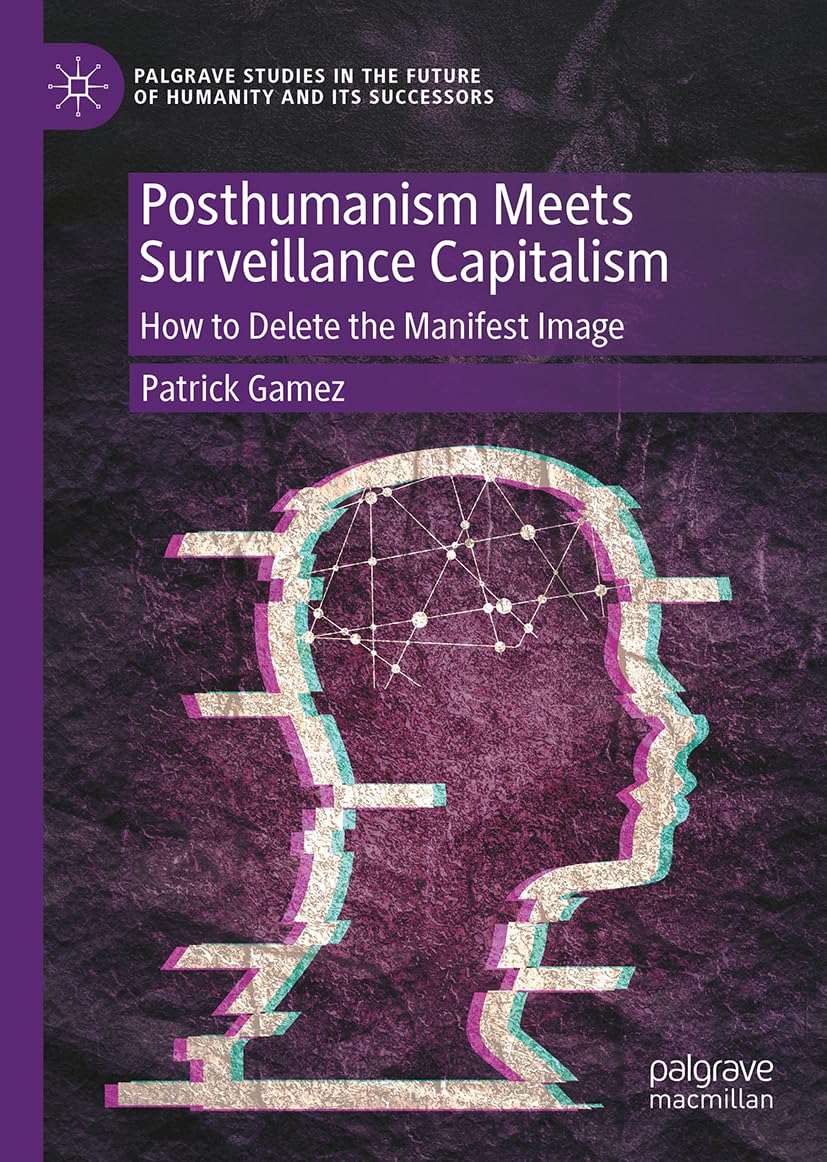 Posthumanism Meets Surveillance Capitalism: How to Delete the Manifest Image (Palgrave Studies in the Future of Humanity and its Successors)