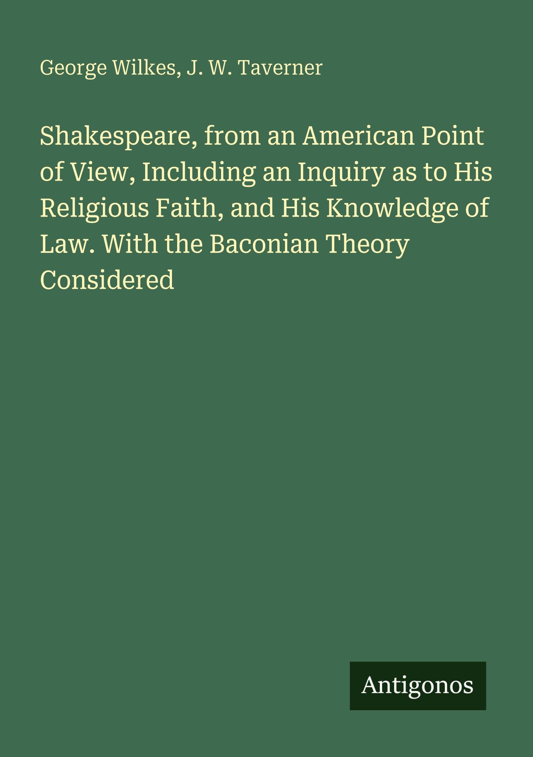 Shakespeare, from an American Point of View, Including an Inquiry as to His Religious Faith, and His Knowledge of Law. With the Baconian Theory Considered