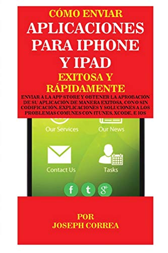 Cómo enviar Aplicaciones para iPhone y iPad Exitosa y Rápidamente: Enviar a la App Store y obtener la aprobación de su aplicación de Manera Exitosa, ... Problemas Comunes con Itunes, Xcode, e IOS