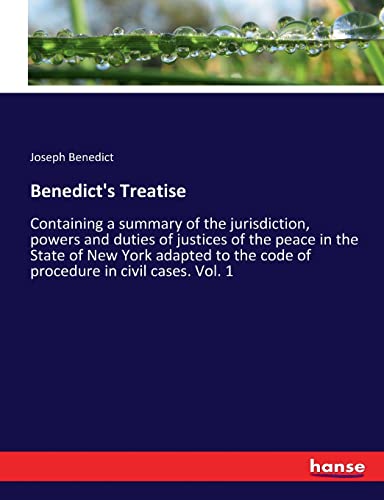 Benedict's Treatise: Containing a summary of the jurisdiction, powers and duties of justices of the peace in the State of New York adapted to the code of procedure in civil cases. Vol. 1