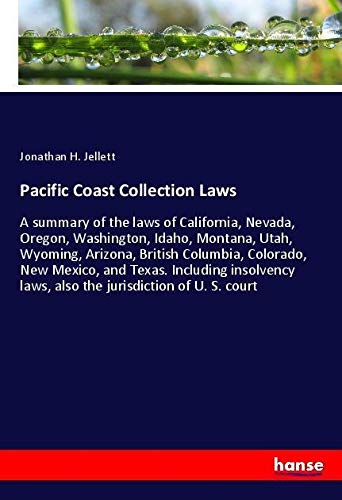 Pacific Coast Collection Laws: A summary of the laws of California, Nevada, Oregon, Washington, Idaho, Montana, Utah, Wyoming, Arizona, British ... laws, also the jurisdiction of U. S. court