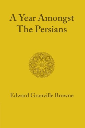 A Year amongst the Persians: Impressions As To The Life, Character, And Thought Of The People Of Persia Received During Twelve Months' Residence In That Country In The Years 18871888