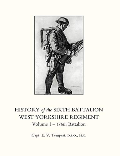 History of the Sixth Battalion West Yorkshire Regiment Volume I - 1/6th Battalion (History of the Sixth Battalion West Yorkshire Regiment. Vol 1 - 1/6th Battalion)
