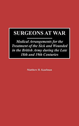 Surgeons at War: Medical Arrangements for the Treatment of the Sick and Wounded in the British Army During the Late 18th and 19th Centu (Contributions in Military Studies)