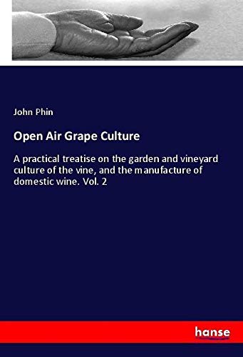 Open Air Grape Culture: A practical treatise on the garden and vineyard culture of the vine, and the manufacture of domestic wine. Vol. 2