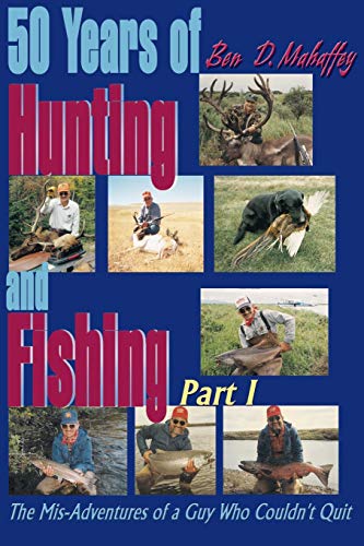 Ben Mahaffey 50 Years Of Hunting And Fishing, The Mis-Adventures Of A Guy Who Couldn't Quit Part I