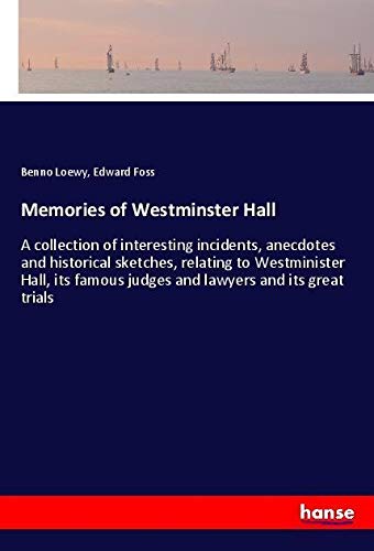Memories of Westminster Hall: A collection of interesting incidents, anecdotes and historical sketches, relating to Westminister Hall, its famous judges and lawyers and its great trials