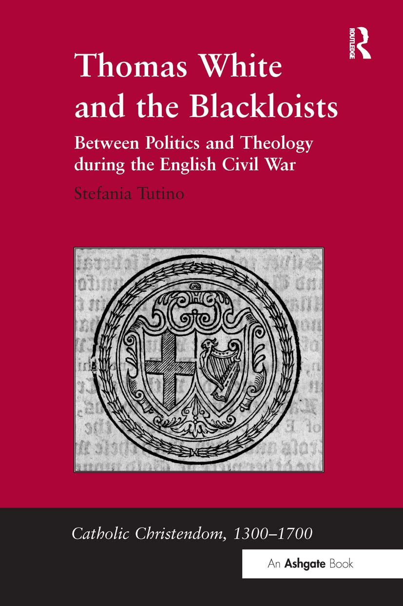 Thomas White and the Blackloists: Between Politics and Theology during the English Civil War (Catholic Christendom, 1300-1700)