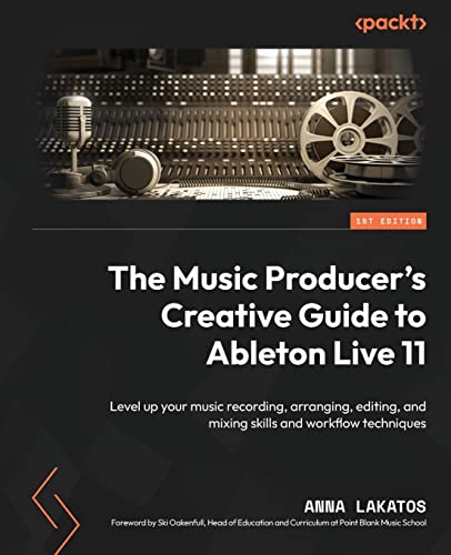 Anna Lakatos The Music Producer's Creative Guide To Ableton Live 11, Level Up Your Music Recording, Arranging, Editing, And Mixing Skills And Workflow Techniques
