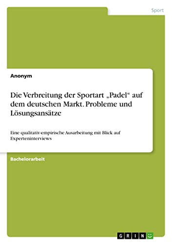Die Verbreitung der Sportart ¿Padel¿ auf dem deutschen Markt. Probleme und Lösungsansätze: Eine qualitativ-empirische Ausarbeitung mit Blick auf Experteninterviews