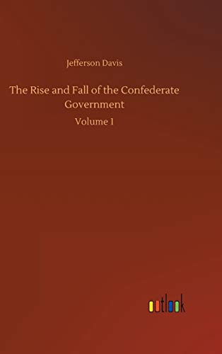 The Rise and Fall of the Confederate Government: Volume 1