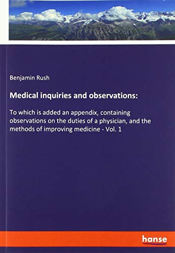 Medical inquiries and observations:: To which is added an appendix, containing observations on the duties of a physician, and the methods of improving medicine - Vol. 1