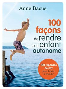 100 façons de rendre son enfant autonome : 100 réponses de psy pour l'aider à grandir