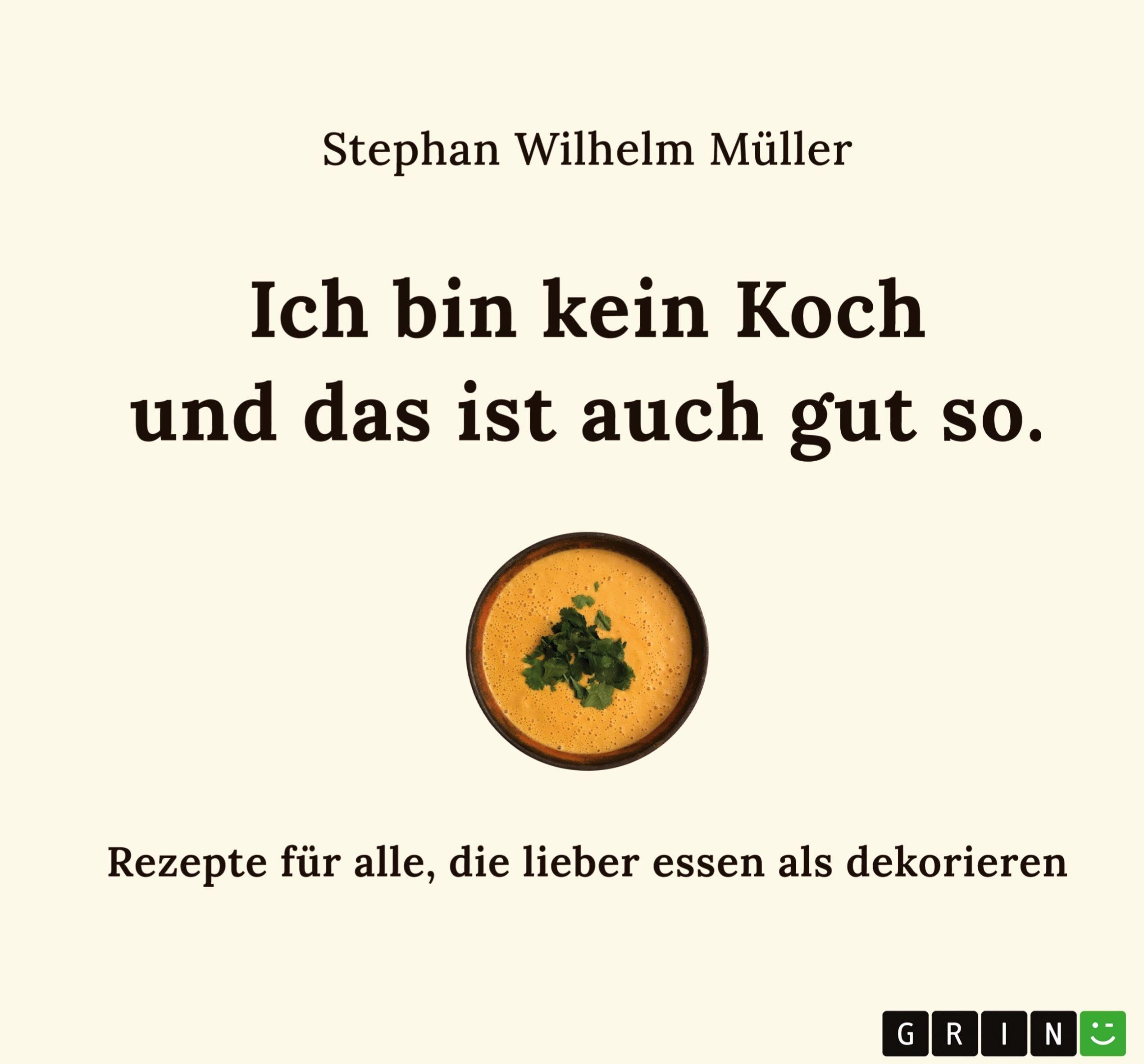 Ich bin kein Koch und das ist auch gut so: Rezepte für alle, die lieber essen als dekorieren