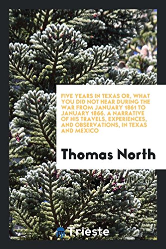 Five years in Texas or, What you did not hear during the war from January 1861 to January 1866. A narrative of his travels, experiences, and observations, in Texas and Mexico