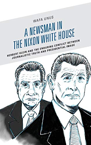 A Newsman in the Nixon White House: Herbert Klein and the Enduring Conflict between Journalistic Truth and Presidential Image (Lexington Studies in Political Communication)