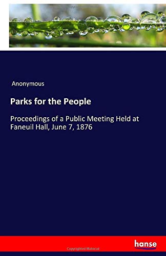 Parks for the People: Proceedings of a Public Meeting Held at Faneuil Hall, June 7, 1876