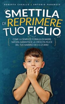 Smettila di reprimere tuo figlio: Come la semplice formula di madre natura garantisce la crescita felice del tuo bambino da 0 a 21 anni. Edizione 2023