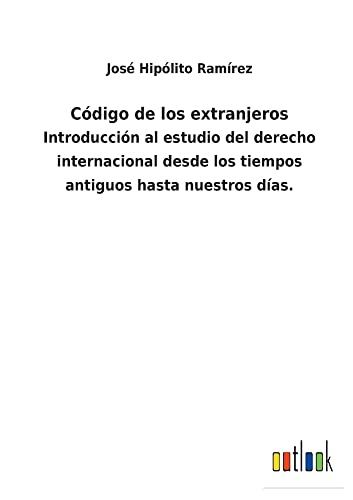 Código de los extranjeros: Introducción al estudio del derecho internacional desde los tiempos antiguos hasta nuestros días.