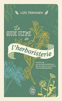 Le guide ultime de l'herboristerie : initiez-vous aux savoirs ancestraux des plantes et concoctez vos propres remèdes