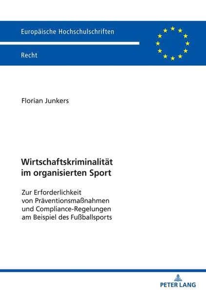 Wirtschaftskriminalität im organisierten Sport: Zur Erforderlichkeit von Präventionsmaßnahmen und Compliance-Regelungen am Beispiel des Fußballsports (Europäische Hochschulschriften Recht)