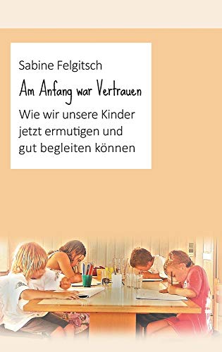 Am Anfang war Vertrauen: Wie wir unsere Kinder jetzt ermutigen und gut begleiten können