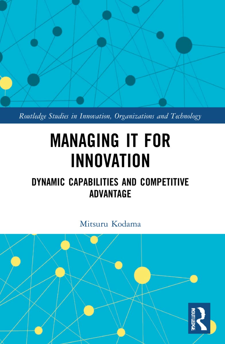 Managing IT for Innovation: Dynamic Capabilities and Competitive Advantage (Routledge Studies in Innovation, Organizations and Technology)
