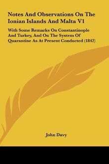 Notes And Observations On The Ionian Islands And Malta V1: With Some Remarks On Constantinople And Turkey, And On The System Of Quarantine As At Present Conducted (1842)