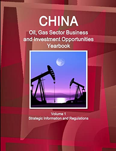 China Oil, Gas Sector Business and Investment Opportunities Yearbook Volume 1 Strategic Information and Regulations (World Oil & Gas Sector Business, Investment Opportunities Library)