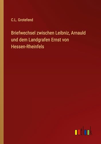 Briefwechsel zwischen Leibniz, Arnauld und dem Landgrafen Ernst von Hessen-Rheinfels