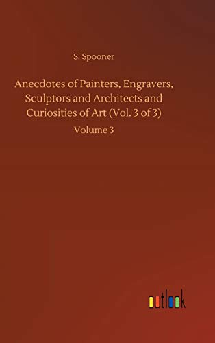 Anecdotes of Painters, Engravers, Sculptors and Architects and Curiosities of Art (Vol. 3 of 3): Volume 3
